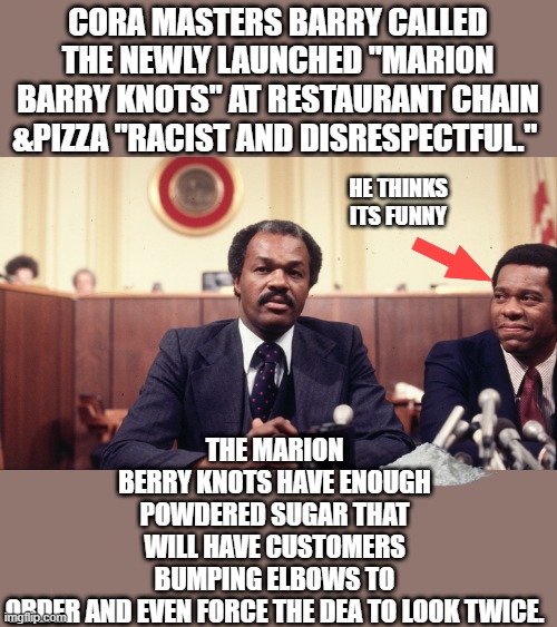 CORA MASTERS BARRY CALLED THE NEWLY LAUNCHED "MARION BARRY KNOTS" AT RESTAURANT CHAIN &PIZZA "RACIST AND DISRESPECTFUL."; THE MARION BERRY KNOTS HAVE ENOUGH POWDERED SUGAR THAT WILL HAVE CUSTOMERS BUMPING ELBOWS TO ORDER AND EVEN FORCE THE DEA TO LOOK TWICE. HE THINKS ITS FUNNY | made w/ Imgflip meme maker