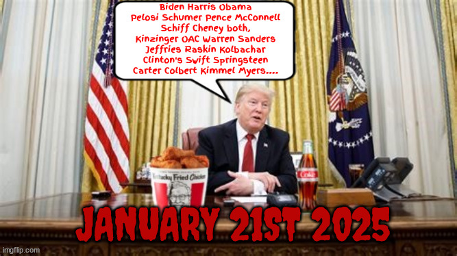 1st full day back.... | Biden Harris Obama Pelosi Schumer Pence McConnell
Schiff Cheney both, Kinzinger OAC Warren Sanders Jeffries Raskin Kolbachar Clinton's Swift Springsteen Carter Colbert Kimmel Myers.... JANUARY 21ST 2025 | image tagged in executive action,could be 2025,mass merder like you've never seen,enemies of me,lie or die,the day democracy died in the usa | made w/ Imgflip meme maker