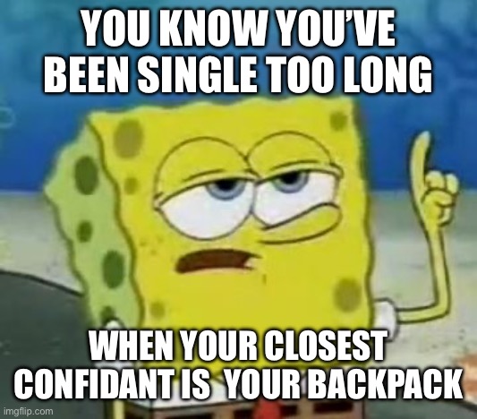 I'll Have You Know Spongebob Meme | YOU KNOW YOU’VE BEEN SINGLE TOO LONG; WHEN YOUR CLOSEST CONFIDANT IS  YOUR BACKPACK | image tagged in memes,i'll have you know spongebob | made w/ Imgflip meme maker