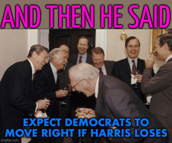 And Then He Said: Expect Democrats To Move Right If Harris Loses | AND THEN HE SAID; EXPECT DEMOCRATS TO MOVE RIGHT IF HARRIS LOSES | image tagged in memes,laughing men in suits,politics lol,crying democrats,kamala harris,donald trump | made w/ Imgflip meme maker