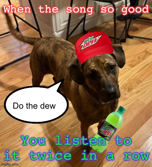 Do the dew | When the song so good; You listen to it twice in a row | image tagged in do the dew | made w/ Imgflip meme maker