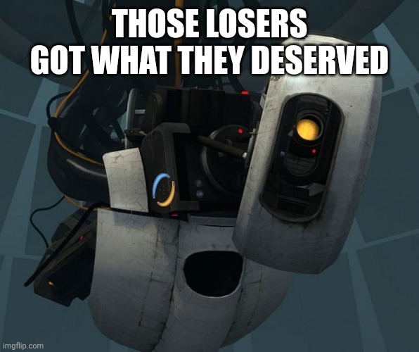 GlaDOS | THOSE LOSERS GOT WHAT THEY DESERVED | image tagged in glados | made w/ Imgflip meme maker