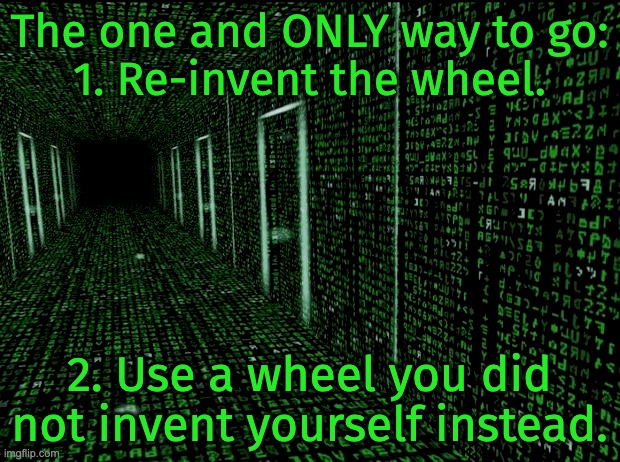 The only way. | The one and ONLY way to go:
1. Re-invent the wheel. 2. Use a wheel you did not invent yourself instead. | image tagged in code,software,programming,invention,best practices,worst practices | made w/ Imgflip meme maker