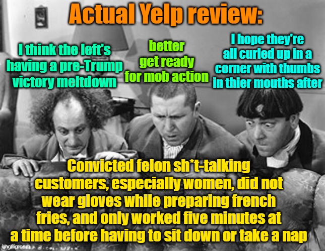 The warm blanket of leftist smug just evaporated away, and then, panic set in | Actual Yelp review:; I hope they're all curled up in a corner with thumbs in thier mouths after; I think the left's having a pre-Trump victory meltdown; better get ready for mob action; Convicted felon sh*t-talking customers, especially women, did not wear gloves while preparing french fries, and only worked five minutes at a time before having to sit down or take a nap | image tagged in trump,maga,kamala harris,mcdonalds,smug,panic | made w/ Imgflip meme maker