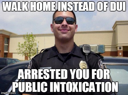 copper | WALK HOME INSTEAD OF DUI ARRESTED YOU FOR PUBLIC INTOXICATION | image tagged in copper | made w/ Imgflip meme maker