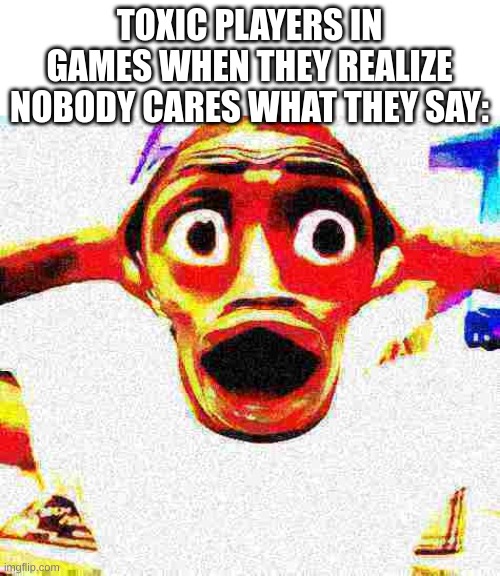 We do not care... | TOXIC PLAYERS IN GAMES WHEN THEY REALIZE NOBODY CARES WHAT THEY SAY: | image tagged in surprised black guy deep fried | made w/ Imgflip meme maker