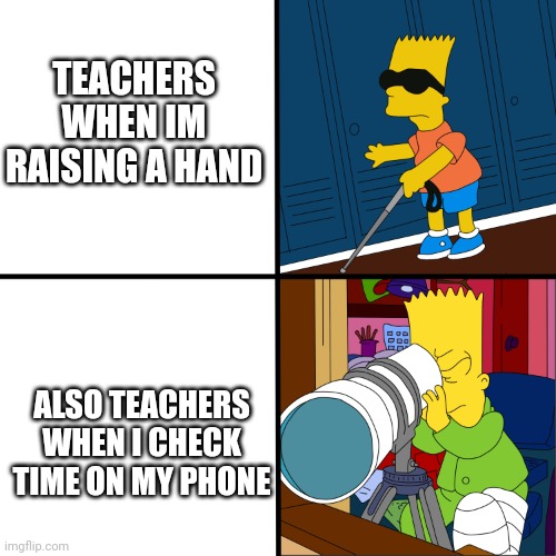 meh | TEACHERS WHEN IM RAISING A HAND; ALSO TEACHERS WHEN I CHECK TIME ON MY PHONE | image tagged in blind bart | made w/ Imgflip meme maker