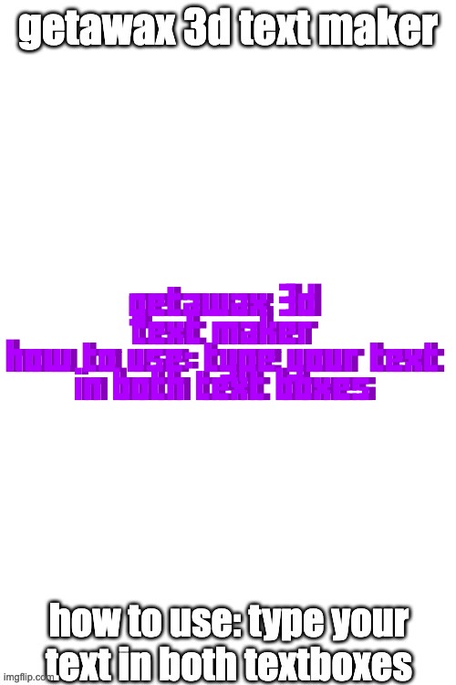 3d text maker | getawax 3d text maker
how to use: type your text in both text boxes; getawax 3d text maker
how to use: type your text in both text boxes | image tagged in 3d text maker | made w/ Imgflip meme maker