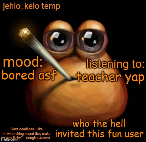 jehlo kelo temp | teacher yap; bored asf; who the hell invited this fun user | image tagged in jehlo kelo temp | made w/ Imgflip meme maker