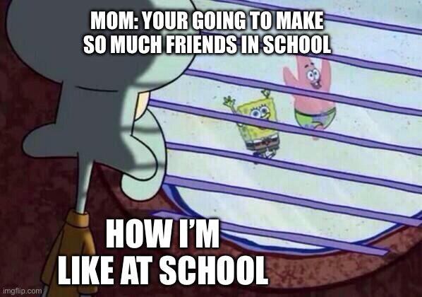 Squidward window | MOM: YOUR GOING TO MAKE SO MUCH FRIENDS IN SCHOOL; HOW I’M LIKE AT SCHOOL | image tagged in squidward window | made w/ Imgflip meme maker