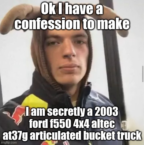 Yeah I'm sorry guys... | Ok I have a confession to make; I am secretly a 2003 ford f550 4x4 altec at37g articulated bucket truck | image tagged in shikanoko nokonoko verstappentantan | made w/ Imgflip meme maker