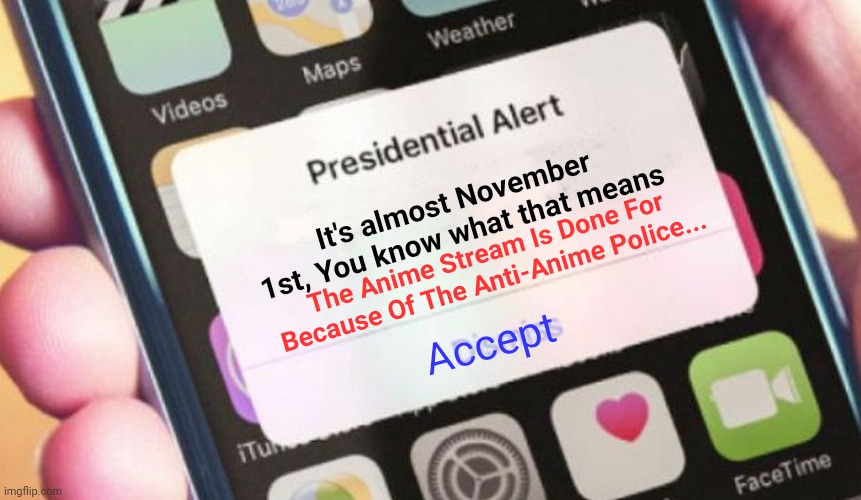 Be Warned... AND SPREAD THE WORD!! | It's almost November 1st, You know what that means; The Anime Stream Is Done For Because Of The Anti-Anime Police... Accept | image tagged in memes,presidential alert,no anime allowed,oh frick,anti anime,war | made w/ Imgflip meme maker