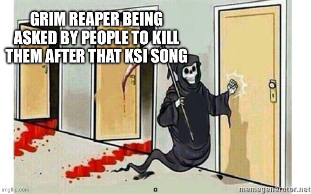 Grim Reaper Knocking Door | GRIM REAPER BEING ASKED BY PEOPLE TO KILL THEM AFTER THAT KSI SONG | image tagged in grim reaper knocking door | made w/ Imgflip meme maker