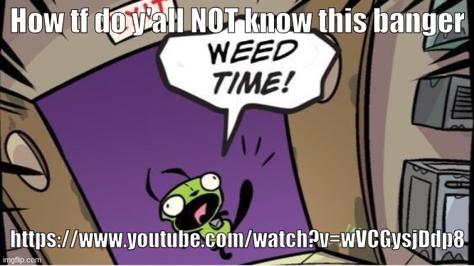 weed time | How tf do y'all NOT know this banger; https://www.youtube.com/watch?v=wVCGysjDdp8 | image tagged in weed time | made w/ Imgflip meme maker