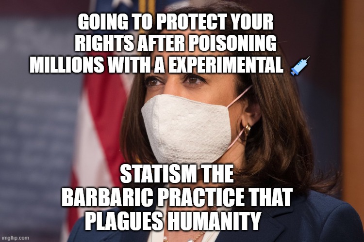 Kamala Harris wearing a mask | GOING TO PROTECT YOUR RIGHTS AFTER POISONING MILLIONS WITH A EXPERIMENTAL 💉; STATISM THE BARBARIC PRACTICE THAT PLAGUES HUMANITY | image tagged in kamala harris wearing a mask | made w/ Imgflip meme maker