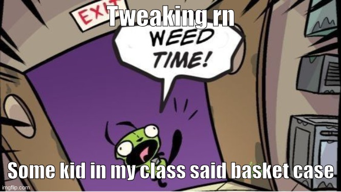 weed time | Tweaking rn; Some kid in my class said basket case | image tagged in weed time | made w/ Imgflip meme maker