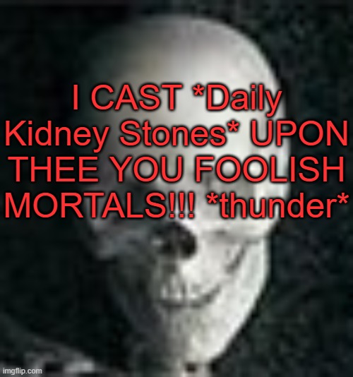 . | I CAST *Daily Kidney Stones* UPON THEE YOU FOOLISH MORTALS!!! *thunder* | image tagged in skull | made w/ Imgflip meme maker