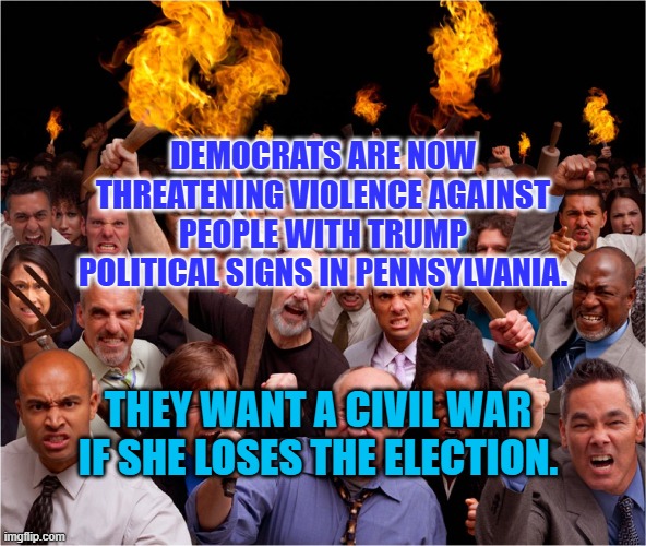 Angry mob | DEMOCRATS ARE NOW THREATENING VIOLENCE AGAINST PEOPLE WITH TRUMP POLITICAL SIGNS IN PENNSYLVANIA. THEY WANT A CIVIL WAR IF SHE LOSES THE ELECTION. | image tagged in angry mob | made w/ Imgflip meme maker