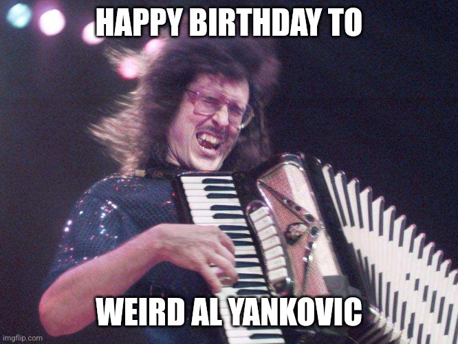 Happy birthday Weird Al. | HAPPY BIRTHDAY TO; WEIRD AL YANKOVIC | image tagged in weird al accordion | made w/ Imgflip meme maker