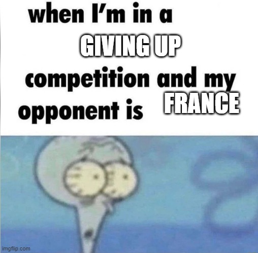 The question is.. would they win or give up in this competition? | GIVING UP; FRANCE | image tagged in whe i'm in a competition and my opponent is | made w/ Imgflip meme maker