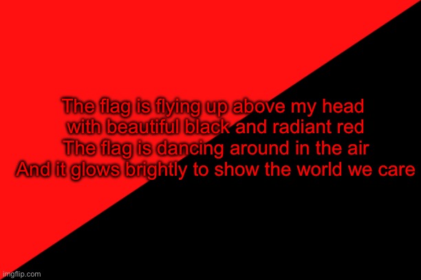 Writing poetry | The flag is flying up above my head 
with beautiful black and radiant red
The flag is dancing around in the air
And it glows brightly to show the world we care | image tagged in ancom flag,anarchism,communism,syndicalism,poetry | made w/ Imgflip meme maker