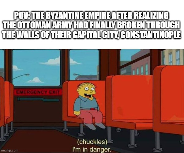 I'm in Danger + blank place above | POV: THE BYZANTINE EMPIRE AFTER REALIZING THE OTTOMAN ARMY HAD FINALLY BROKEN THROUGH THE WALLS OF THEIR CAPITAL CITY, CONSTANTINOPLE | image tagged in i'm in danger blank place above | made w/ Imgflip meme maker