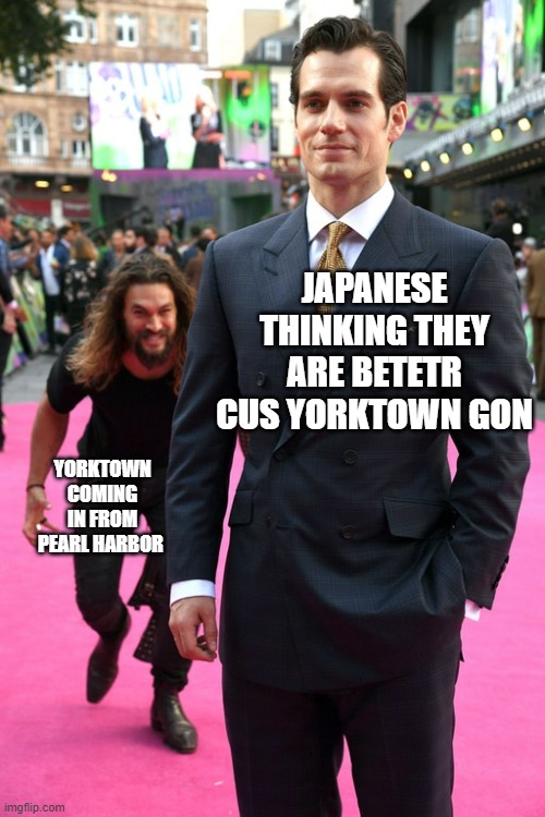 midway moment | JAPANESE THINKING THEY ARE BETETR CUS YORKTOWN GON; YORKTOWN COMING IN FROM PEARL HARBOR | image tagged in jason momoa henry cavill meme | made w/ Imgflip meme maker