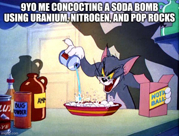 9yo me´s science experiments in a nutshell | 9YO ME CONCOCTING A SODA BOMB USING URANIUM, NITROGEN, AND POP ROCKS | image tagged in tom and jerry chemistry | made w/ Imgflip meme maker