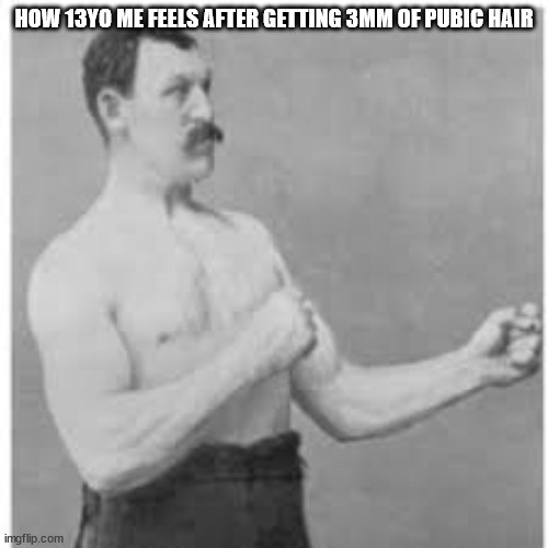 Masculine man | HOW 13YO ME FEELS AFTER GETTING 3MM OF PUBIC HAIR | image tagged in masculine man | made w/ Imgflip meme maker