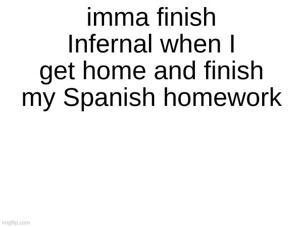 also gm chat I don't feel alive rn | imma finish Infernal when I get home and finish my Spanish homework | made w/ Imgflip meme maker