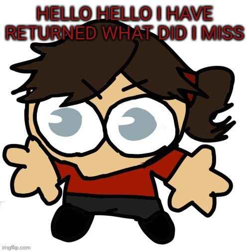 Goober Dea | HELLO HELLO I HAVE RETURNED WHAT DID I MISS | image tagged in goober dea | made w/ Imgflip meme maker