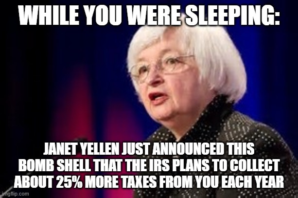 Janet Yellen | WHILE YOU WERE SLEEPING:; JANET YELLEN JUST ANNOUNCED THIS BOMB SHELL THAT THE IRS PLANS TO COLLECT ABOUT 25% MORE TAXES FROM YOU EACH YEAR | image tagged in janet yellen | made w/ Imgflip meme maker