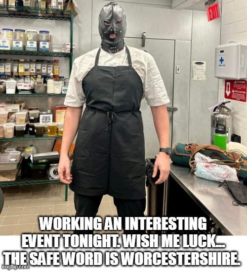 Working an interesting event tonight. Wish me luck... the safe word is Worcestershire. | WORKING AN INTERESTING EVENT TONIGHT. WISH ME LUCK... THE SAFE WORD IS WORCESTERSHIRE. | image tagged in kitchen,funny,worcestershire,bdsm,work event | made w/ Imgflip meme maker