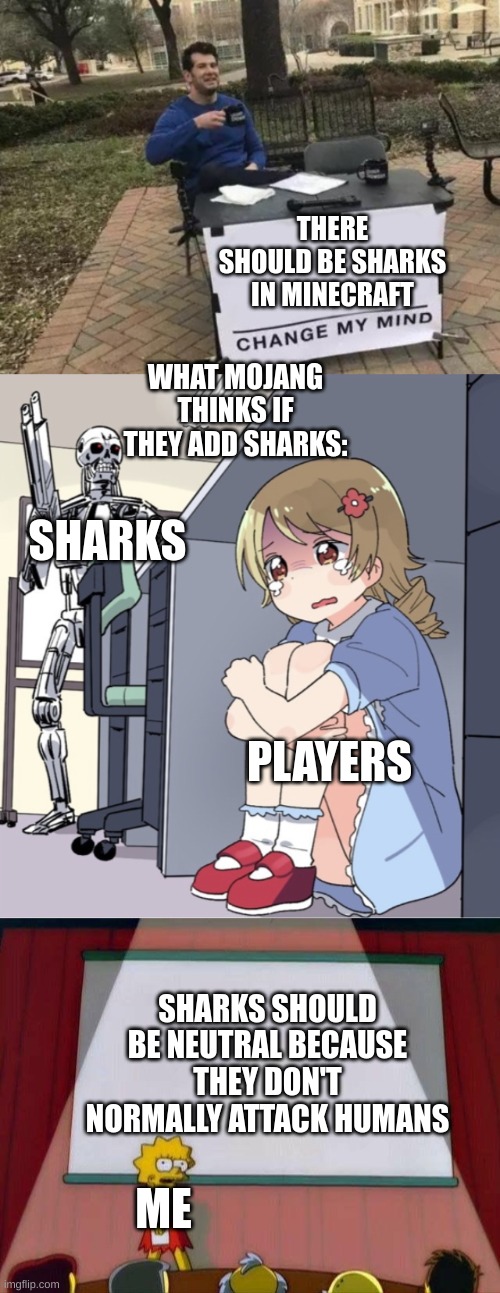 THERE SHOULD BE SHARKS IN MINECRAFT; WHAT MOJANG THINKS IF THEY ADD SHARKS:; SHARKS; PLAYERS; SHARKS SHOULD BE NEUTRAL BECAUSE THEY DON'T NORMALLY ATTACK HUMANS; ME | image tagged in memes,change my mind,anime girl hiding from terminator,lisa simpson's presentation | made w/ Imgflip meme maker