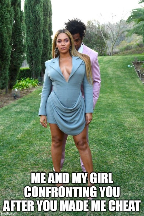 Me and my girl confronting you after you made me cheat | ME AND MY GIRL CONFRONTING YOU AFTER YOU MADE ME CHEAT | image tagged in beyonce,funny,cheat,jay z,confronting,side piece | made w/ Imgflip meme maker