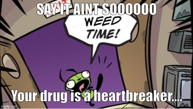 weed time | SAY IT AINT SOOOOOO; Your drug is a heartbreaker.... | image tagged in weed time | made w/ Imgflip meme maker