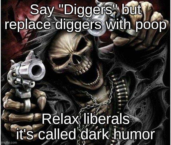 hehehehehehe | Say "Diggers" but replace diggers with poop; Relax liberals it's called dark humor | image tagged in badass skeleton | made w/ Imgflip meme maker