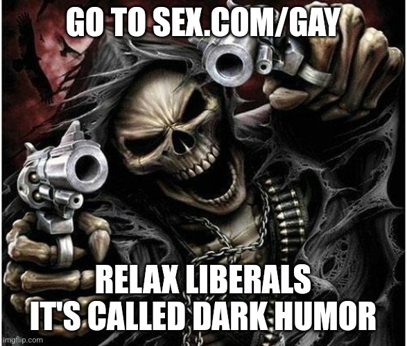 Badass Skeleton | GO TO SEX.COM/GAY; RELAX LIBERALS IT'S CALLED DARK HUMOR | image tagged in badass skeleton | made w/ Imgflip meme maker