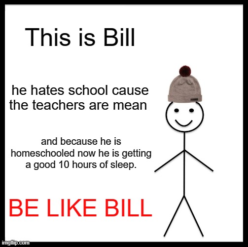 BE LIKE BILL THIS TIME | This is Bill; he hates school cause the teachers are mean; and because he is homeschooled now he is getting a good 10 hours of sleep. BE LIKE BILL | image tagged in memes,be like bill | made w/ Imgflip meme maker