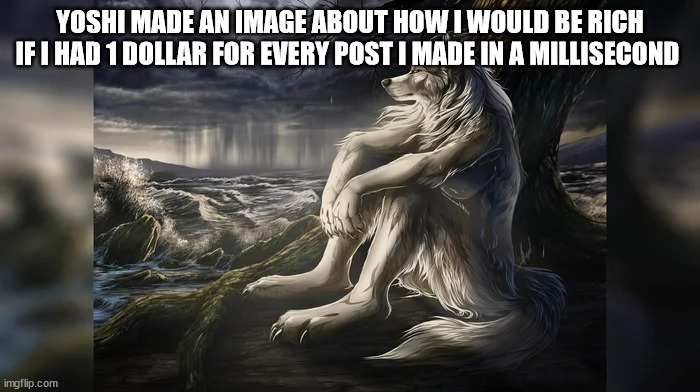 Sigma Wolf | YOSHI MADE AN IMAGE ABOUT HOW I WOULD BE RICH IF I HAD 1 DOLLAR FOR EVERY POST I MADE IN A MILLISECOND | image tagged in sigma wolf | made w/ Imgflip meme maker