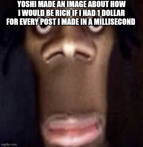 Quandale dingle | YOSHI MADE AN IMAGE ABOUT HOW I WOULD BE RICH IF I HAD 1 DOLLAR FOR EVERY POST I MADE IN A MILLISECOND | image tagged in quandale dingle | made w/ Imgflip meme maker