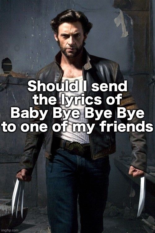 Wolverine | Should I send the lyrics of Baby Bye Bye Bye to one of my friends | image tagged in wolverine | made w/ Imgflip meme maker