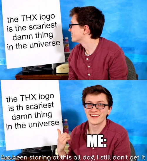 I seriously don't get it. | the THX logo is the scariest damn thing in the universe; the THX logo is th scariest damn thing in the universe; ME: | image tagged in i ve been staring at this all day and i still don t get it | made w/ Imgflip meme maker