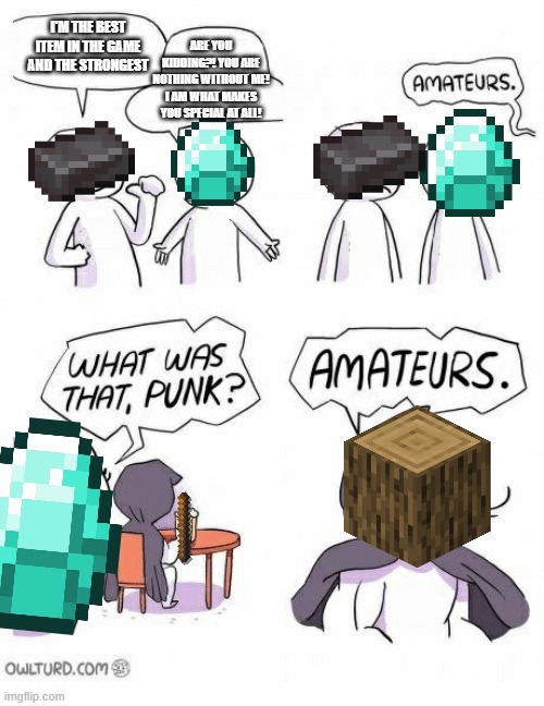 Minecraft Items | I'M THE BEST ITEM IN THE GAME AND THE STRONGEST; ARE YOU KIDDING?! YOU ARE NOTHING WITHOUT ME! I AM WHAT MAKES YOU SPECIAL AT ALL! | image tagged in amateurs,minecraft | made w/ Imgflip meme maker