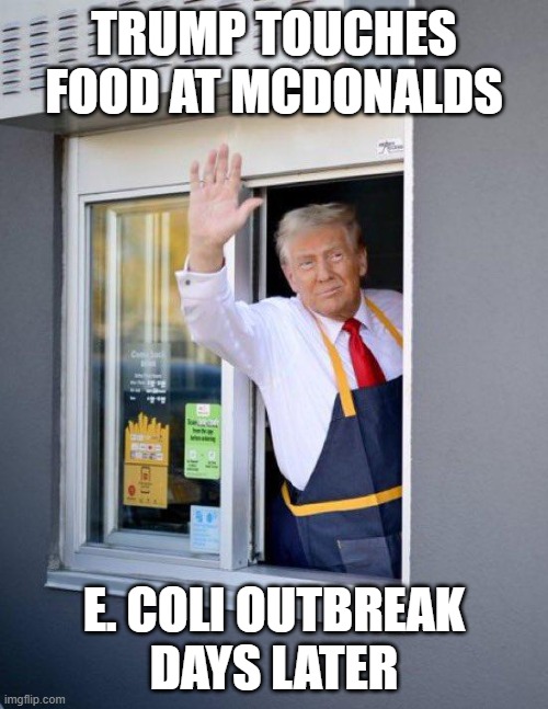 Coincidence? Doubt it. | TRUMP TOUCHES FOOD AT MCDONALDS; E. COLI OUTBREAK
DAYS LATER | image tagged in trump macdonalds,trump,illness | made w/ Imgflip meme maker