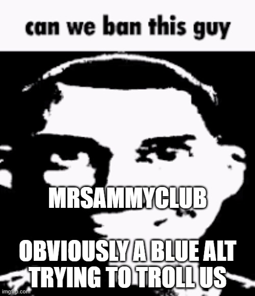 Can we ban this guy | MRSAMMYCLUB             OBVIOUSLY A BLUE ALT TRYING TO TROLL US | image tagged in can we ban this guy | made w/ Imgflip meme maker