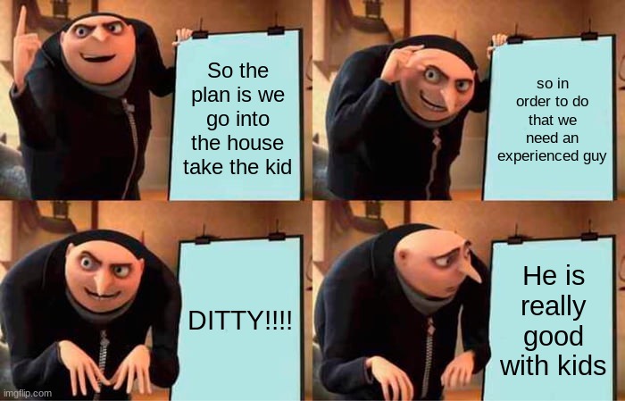 DITTY Plan | So the plan is we go into the house take the kid; so in order to do that we need an experienced guy; DITTY!!!! He is really good with kids | image tagged in memes,gru's plan | made w/ Imgflip meme maker