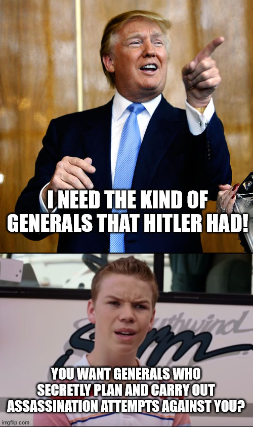 MAGA will still vote for him. | I NEED THE KIND OF GENERALS THAT HITLER HAD! YOU WANT GENERALS WHO SECRETLY PLAN AND CARRY OUT ASSASSINATION ATTEMPTS AGAINST YOU? | image tagged in donal trump birthday,you guys are getting paid | made w/ Imgflip meme maker