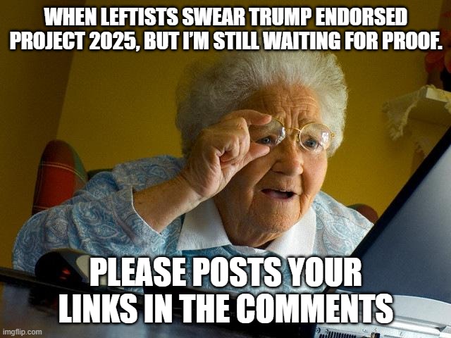 Grandma Finds The Internet | WHEN LEFTISTS SWEAR TRUMP ENDORSED PROJECT 2025, BUT I’M STILL WAITING FOR PROOF. PLEASE POSTS YOUR LINKS IN THE COMMENTS | image tagged in memes,grandma finds the internet | made w/ Imgflip meme maker