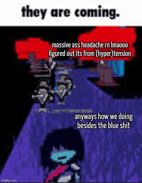 they are coming. | massive ass headache rn lmaooo
figured out its from (hyper)tension; anyways how we doing besides the blue shit | image tagged in they are coming | made w/ Imgflip meme maker